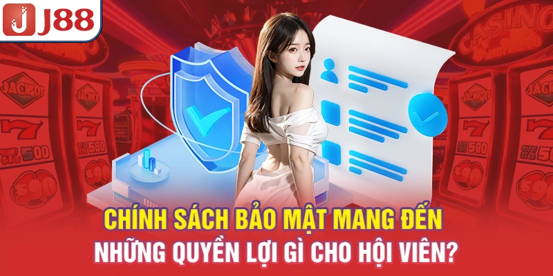 Chính sách bảo mật mang đến những quyền lợi gì cho hội viên?